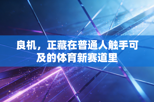 良机,正藏在普通人触手可及的体育新赛道里 良机,正藏在普通人触手可及的体育新赛道里