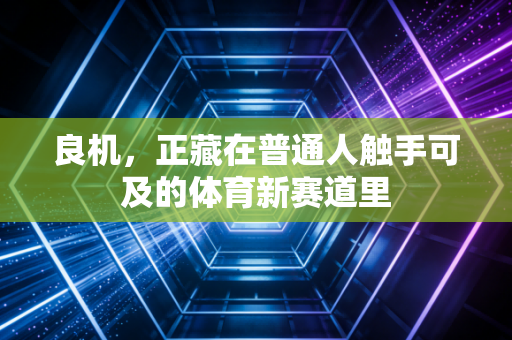 良机,正藏在普通人触手可及的体育新赛道里 良机,正藏在普通人触手可及的体育新赛道里