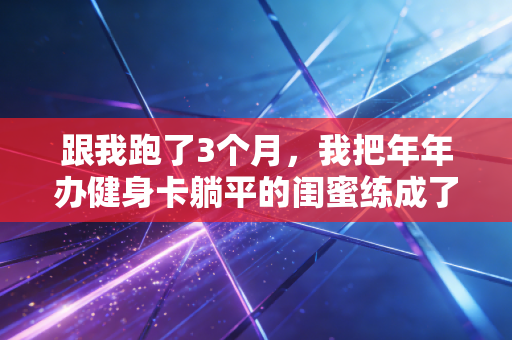 跟我跑了3个月，我把年年办健身卡躺平的闺蜜练成了半马选手