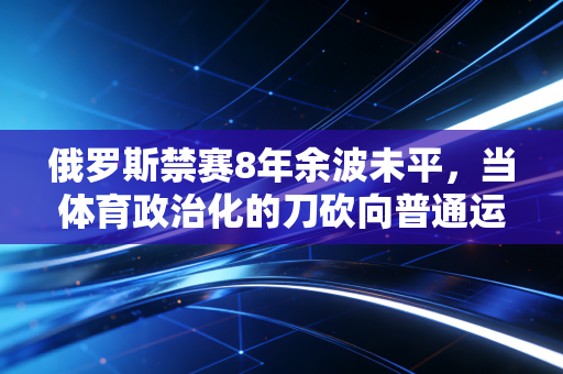 俄罗斯禁赛8年余波未平，当体育政治化的刀砍向普通运动员，我们离纯粹的竞技场还有多远