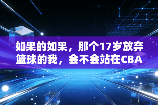 如果的如果，那个17岁放弃篮球的我，会不会站在CBA的替补席上？