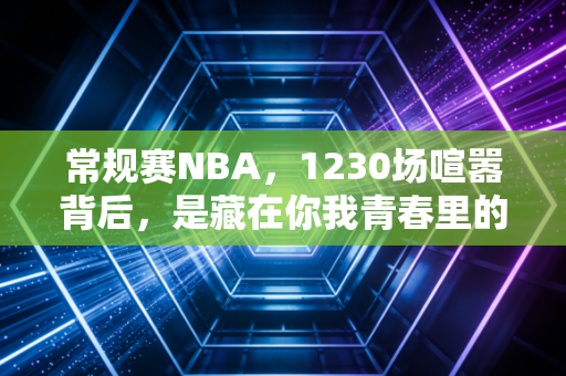 常规赛NBA，1230场喧嚣背后，是藏在你我青春里的烟火气