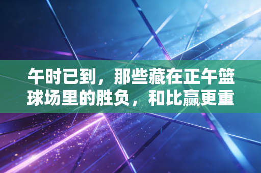 午时已到，那些藏在正午篮球场里的胜负，和比赢更重要的事
