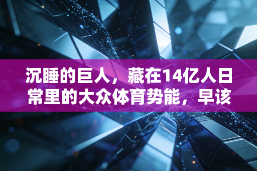 沉睡的巨人,藏在14亿人日常里的大众体育势能,早该醒了 沉睡的巨人,藏在14亿人日常里的大众体育势能,早该醒了