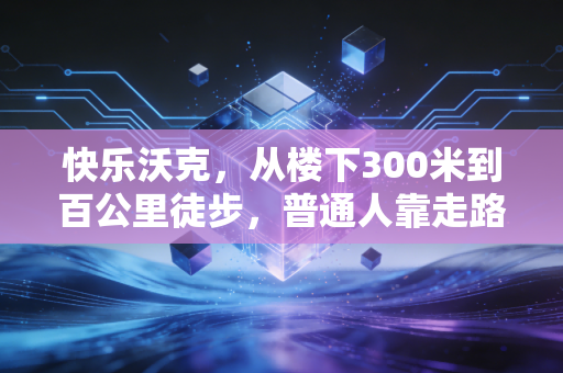 快乐沃克，从楼下300米到百公里徒步，普通人靠走路就能赢回的健康底气