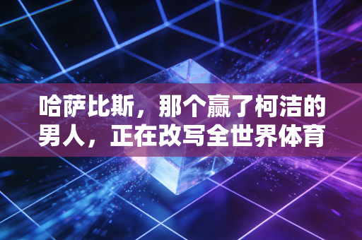 哈萨比斯，那个赢了柯洁的男人，正在改写全世界体育的底层逻辑