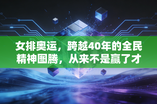 女排奥运，跨越40年的全民精神图腾，从来不是赢了才值得喝彩