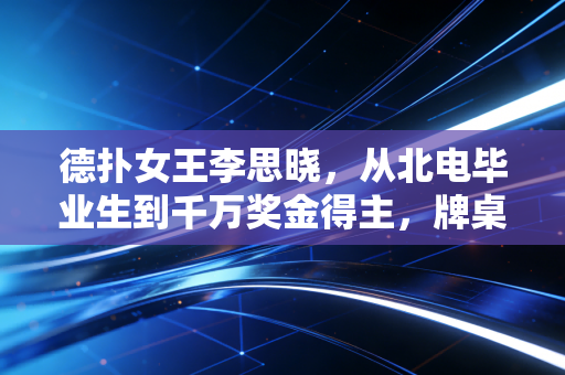 德扑女王李思晓,从北电毕业生到千万奖金得主,牌桌教我的比表演课多10倍 德扑女王李思晓,从北电毕业生到千万奖金得主,牌桌教我的比表演课多10倍