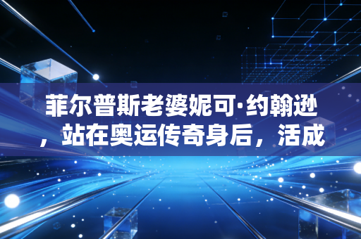 菲尔普斯老婆妮可·约翰逊，站在奥运传奇身后，活成了自己的人生冠军