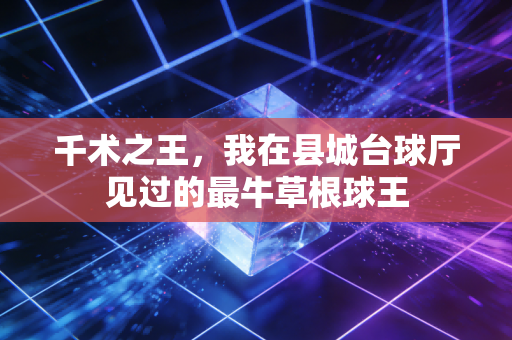 千术之王,我在县城台球厅见过的最牛草根球王 千术之王,我在县城台球厅见过的最牛草根球王