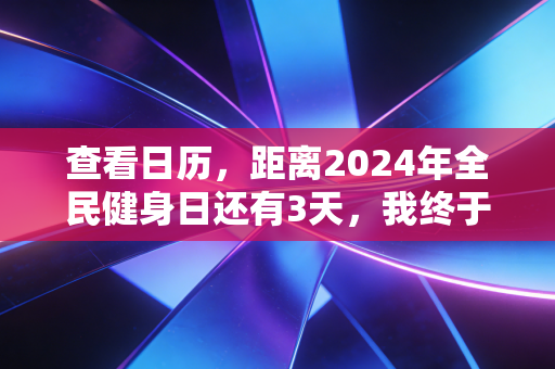 查看日历,距离2024年全民健身日还有3天,我终于懂了运动不是精英的特权 查看日历,距离2024年全民健身日还有3天,我终于懂了运动不是精英的特权