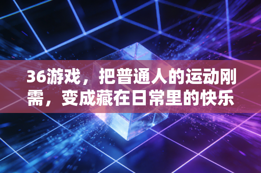 36游戏，把普通人的运动刚需，变成藏在日常里的快乐解药