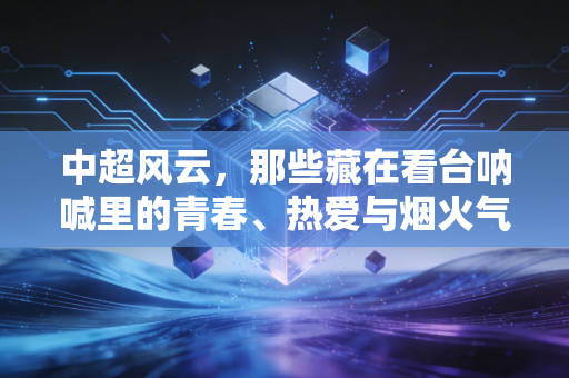 中超风云，那些藏在看台呐喊里的青春、热爱与烟火气