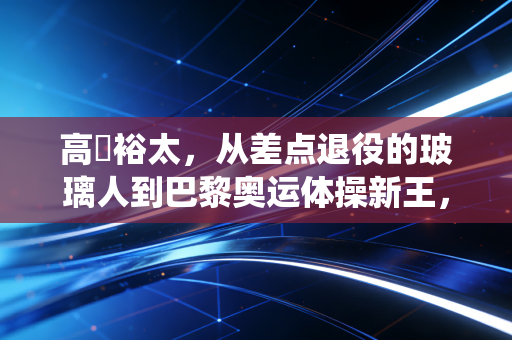 高畑裕太,从差点退役的玻璃人到巴黎奥运体操新王,拼出来的人生从来没有不可能 高畑裕太,从差点退役的玻璃人到巴黎奥运体操新王,拼出来的人生从来没有不可能