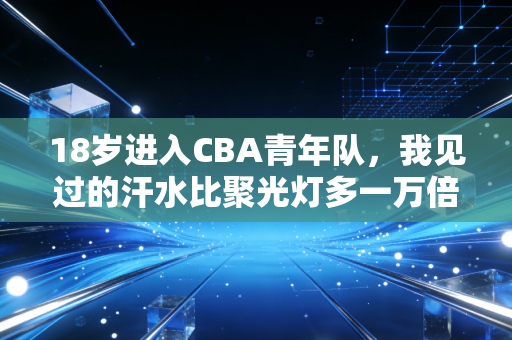 18岁进入CBA青年队，我见过的汗水比聚光灯多一万倍