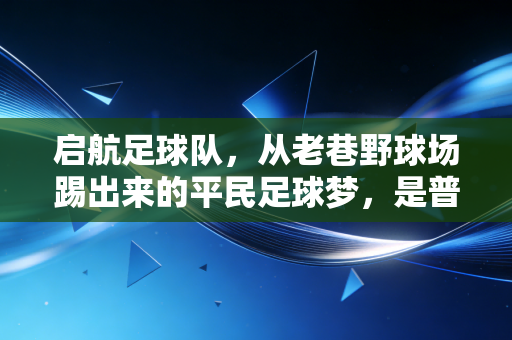 启航足球队，从老巷野球场踢出来的平民足球梦，是普通人最鲜活的青春注脚