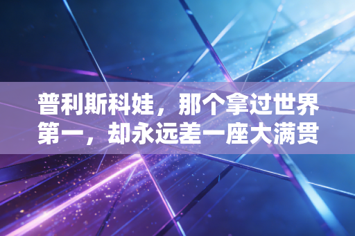 普利斯科娃,那个拿过世界第一,却永远差一座大满贯的发球大炮 普利斯科娃,那个拿过世界第一,却永远差一座大满贯的发球大炮