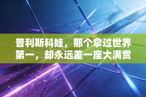 普利斯科娃，那个拿过世界第一，却永远差一座大满贯的发球大炮