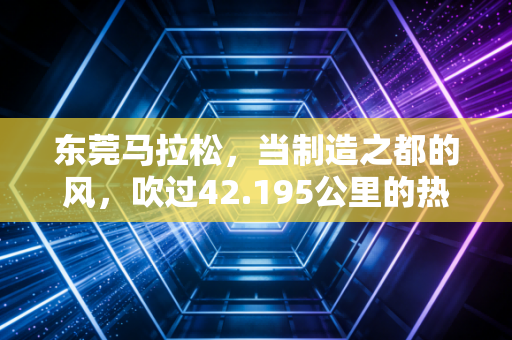 东莞马拉松，当制造之都的风，吹过42.195公里的热血赛道