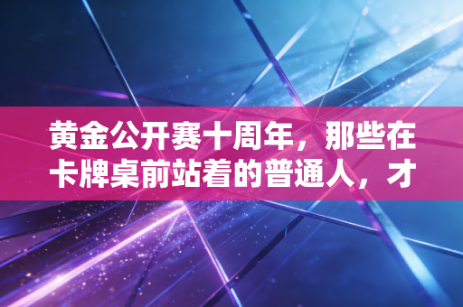 黄金公开赛十周年,那些在卡牌桌前站着的普通人,才是电竞最动人的注脚 黄金公开赛十周年,那些在卡牌桌前站着的普通人,才是电竞最动人的注脚