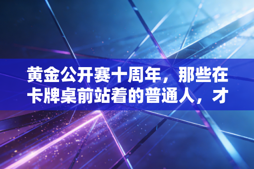 黄金公开赛十周年，那些在卡牌桌前站着的普通人，才是电竞最动人的注脚