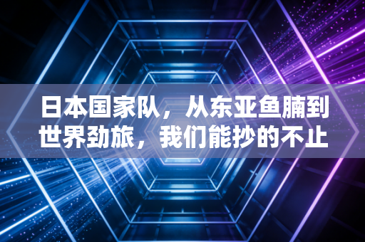日本国家队，从东亚鱼腩到世界劲旅，我们能抄的不止是百年计划