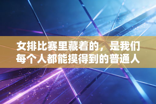 女排比赛里藏着的，是我们每个人都能摸得到的普通人的英雄主义