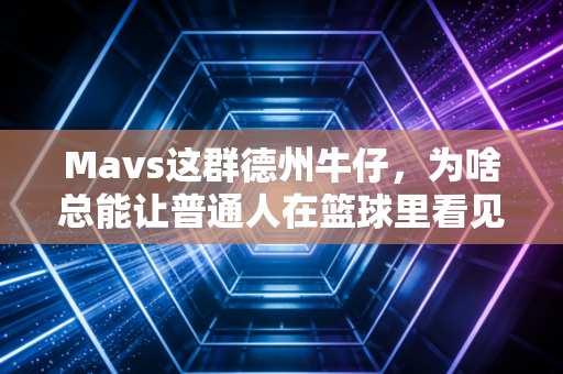 Mavs这群德州牛仔，为啥总能让普通人在篮球里看见自己的影子？