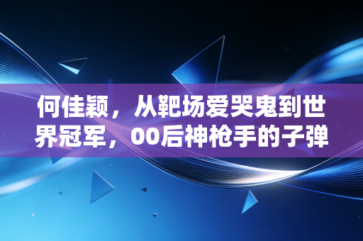 何佳颖,从靶场爱哭鬼到世界冠军,00后神枪手的子弹终会飞向热爱的方向 何佳颖,从靶场爱哭鬼到世界冠军,00后神枪手的子弹终会飞向热爱的方向