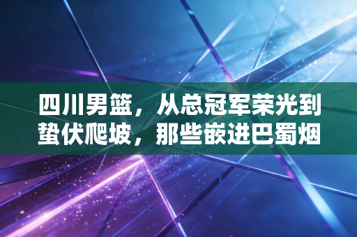 四川男篮,从总冠军荣光到蛰伏爬坡,那些嵌进巴蜀烟火里的篮球梦 四川男篮,从总冠军荣光到蛰伏爬坡,那些嵌进巴蜀烟火里的篮球梦