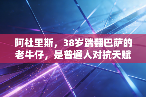 阿杜里斯，38岁踹翻巴萨的老牛仔，是普通人对抗天赋的最好样本