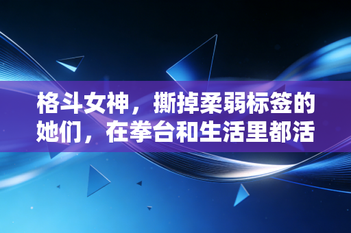 格斗女神，撕掉柔弱标签的她们，在拳台和生活里都活成了自己的冠军