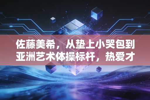 佐藤美希，从垫上小哭包到亚洲艺术体操标杆，热爱才是她最耀眼的奖牌