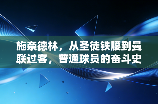 施奈德林，从圣徒铁腰到曼联过客，普通球员的奋斗史才是足坛最真实的注脚
