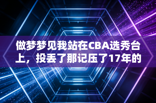 做梦梦见我站在CBA选秀台上，投丢了那记压了17年的三分