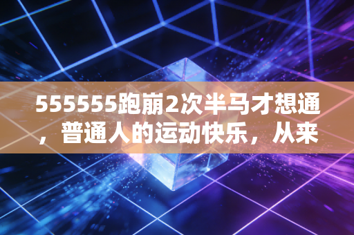 555555跑崩2次半马才想通，普通人的运动快乐，从来不是靠卷成绩拿名次