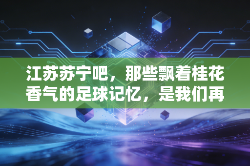 江苏苏宁吧，那些飘着桂花香气的足球记忆，是我们再也回不去的青春