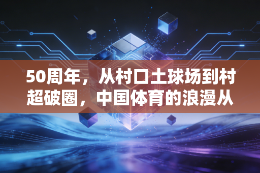 50周年，从村口土球场到村超破圈，中国体育的浪漫从来都与普通人有关