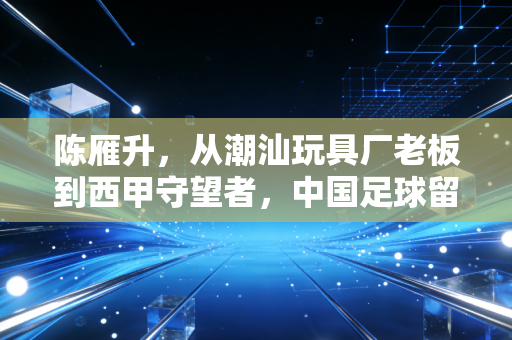 陈雁升，从潮汕玩具厂老板到西甲守望者，中国足球留洋路上的另类铺路者