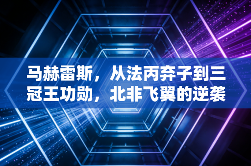 马赫雷斯，从法丙弃子到三冠王功勋，北非飞翼的逆袭从来不是天生幸运