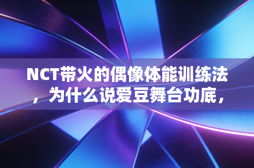 NCT带火的偶像体能训练法,为什么说爱豆舞台功底,本质是体育竞技的另一种延伸? NCT带火的偶像体能训练法,为什么说爱豆舞台功底,本质是体育竞技的另一种延伸?