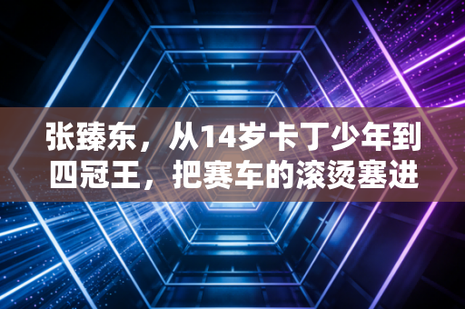 张臻东，从14岁卡丁少年到四冠王，把赛车的滚烫塞进每一段日常