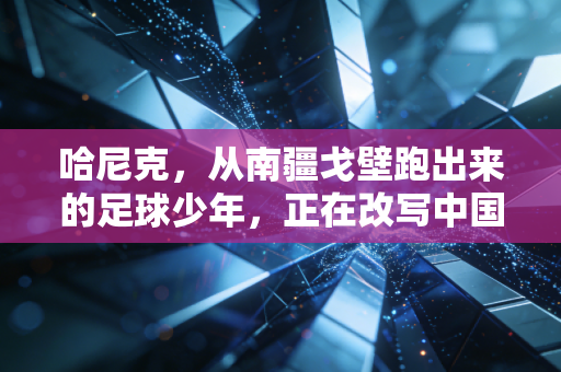 哈尼克,从南疆戈壁跑出来的足球少年,正在改写中国草根足球的答案 哈尼克,从南疆戈壁跑出来的足球少年,正在改写中国草根足球的答案