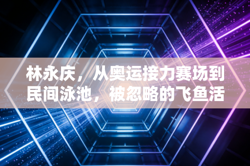 林永庆，从奥运接力赛场到民间泳池，被忽略的飞鱼活成了另一种冠军