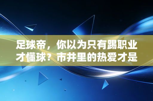 足球帝，你以为只有踢职业才懂球？市井里的热爱才是足球最该有的样子