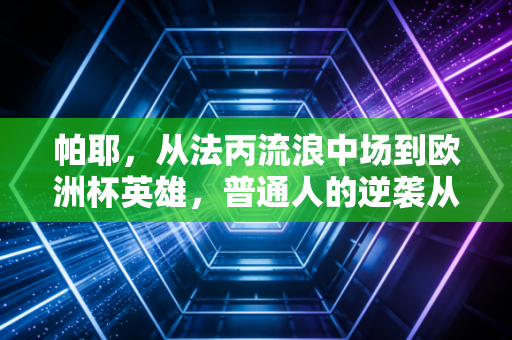 帕耶，从法丙流浪中场到欧洲杯英雄，普通人的逆袭从来不是爽文模板