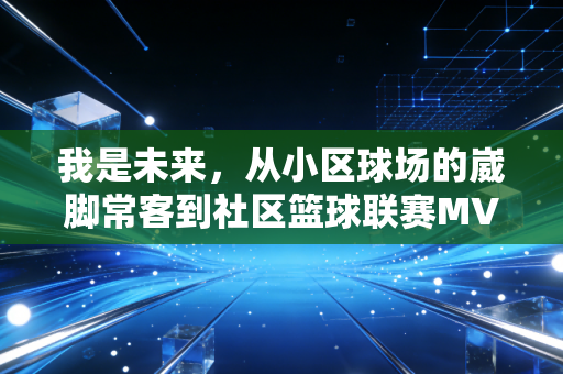 我是未来,从小区球场的崴脚常客到社区篮球联赛MVP,我看见普通人的体育高光 我是未来,从小区球场的崴脚常客到社区篮球联赛MVP,我看见普通人的体育高光