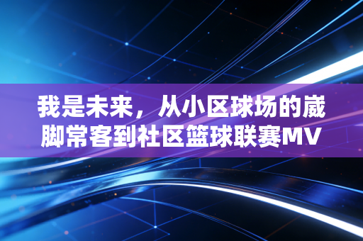 我是未来,从小区球场的崴脚常客到社区篮球联赛MVP,我看见普通人的体育高光 我是未来,从小区球场的崴脚常客到社区篮球联赛MVP,我看见普通人的体育高光