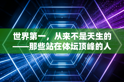 世界第一，从来不是天生的——那些站在体坛顶峰的人，藏着普通人也能抄的人生答案