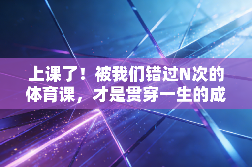 上课了！被我们错过N次的体育课，才是贯穿一生的成长课
